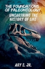The Foundations of Paleontology Unearthing the History of Life By Jr. S, Ary Cover Image
