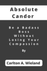 Absolute Candor: Be a Badass Boss Without Losing Your Compassion By Carlton A. Wieland Cover Image