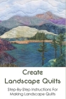 Create Landscape Quilts: Step-By-Step Instructions For Making Landscape Quilts: Ways To Make A Landscape Quilt Cover Image