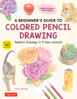 A Beginner's Guide to Colored Pencil Drawing: Create Realistic Drawings in 14 Easy Lessons (with Over 300 Illustrations) By Yoshiko Watanabe Cover Image