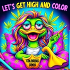 Lets Get High and Color Coloring Book: A Psychedelic Funny Relaxation Cannabis-Themed Cartoon for Adults Featuring Trippy Characters with the Mind of Cover Image