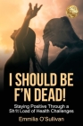 I Should Be F'n Dead!: Staying Positive Through a Sh1t Load of Health Challenges Cover Image