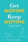 Get Moving Keep Moving: Healthy ageing and how physical activity loves you back By Gordon Spence Cover Image