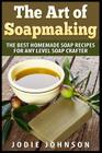 The Art of Soapmaking: The Best Homemade Soap Recipes For Any Level Soap Crafter Cover Image