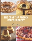 The Craft of French Confectionery: A Guide to Mastering the Delicate Art of Patisserie By Ernest Wang Cover Image