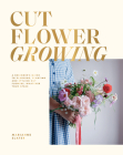 Cut Flower Growing: A Beginner's Guide to Planning, Planting and Styling Cut Flowers, No Matter Your Space Cover Image