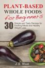 Whole Foods: Plant-Based Whole Foods For Beginners: 30 Simple and Tasty Recipes for Exciting Meals and Healthy Weight Loss Cover Image