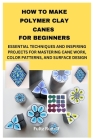 How to Make Polymer Clay Canes for Beginners: Essential Techniques and Inspiring Projects for Mastering Cane Work, Color Patterns, and Surface Design By Fultz Rudolf Cover Image