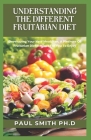 Understanding the Different Fruitarian Diet: Developing Your New Meal Plan, A Plethora Of Fruitarian Diet Recipes For You To Enjoy By Paul Smith Cover Image
