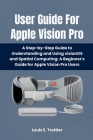 User Guide For Apple Vision Pro: A Step-by-Step Guide to Understanding and Using visionOS and Spatial Computing: A Beginner's Guide for Apple Vision P Cover Image