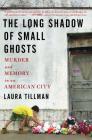 The Long Shadow of Small Ghosts: Murder and Memory in an American City By Laura Tillman Cover Image