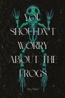 You Shouldn't Worry About the Frogs By Eliza Marley Cover Image