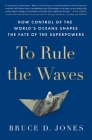 To Rule the Waves: How Control of the World's Oceans Shapes the Fate of the Superpowers By Bruce Jones Cover Image