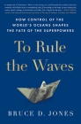 To Rule the Waves: How Control of the World's Oceans Shapes the Fate of the Superpowers Cover Image