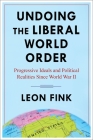 Undoing the Liberal World Order: Progressive Ideals and Political Realities Since World War II By Leon Fink Cover Image