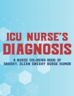 ICU Nurse's Diagnosis A Nurse Coloring Book Of Snarky, Clean Sweary Nurse Humor: Hilarious Coloring Sheets with Relatable Quotes For ICU Nurses, Color By Coloring for Adults Cover Image