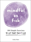 Mindful As F*ck: 100 Simple Exercises to Let That Sh*t Go! By Emily Horn Cover Image