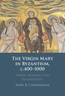 The Virgin Mary in Byzantium, C.400-1000: Hymns, Homilies and Hagiography By Mary B. Cunningham Cover Image