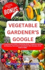Vegetable Gardener's Google: A Comprehensive Guide to Gardening Hacks, Companion Planting, Soil Mastery, Pest Control, And Nutrient-Rich Harvests. Cover Image