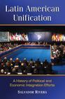 Latin American Unification: A History of Political and Economic Integration Efforts By Salvador Rivera Cover Image