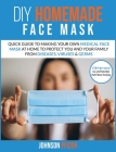 Do it Yourself Homemade Face Mask: Quick Guide To Making Your Own Medical Face Mask At Home To Protect You and Your Family From Diseases, Viruses & Ge Cover Image