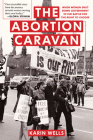 The Abortion Caravan: When Women Shut Down Government in the Battle for the Right to Choose (Feminist History Society Book #11) By Karin Wells Cover Image