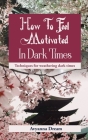 How To Feel Motivated In Dark Times: Techniques for weathering dark times. By Avyanna Dream Cover Image