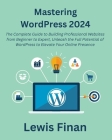 Mastering WordPress 2024: The Complete Guide to Building Professional Websites from Beginner to Expert, Unleash the Full Potential of WordPress Cover Image