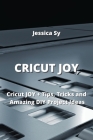 Cricut Joy: Cricut JOY + Tips, Tricks and Amazing DIY Project Ideas By Jessica Sy Cover Image