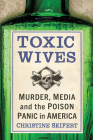 Toxic Wives: Murder, Media and the Poison Panic in America By Christine Seifert Cover Image