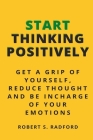 Start Thinking Positively: Get a Grip of Yourself, Reduce Thought and Be Incharge of Your Emotions By Robert S. Radford Cover Image