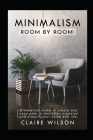 Minimalism Room by Room: Minimalism home. A simple and easy plan to declutter, organize and simplify your home and life. By Claire Wilson Cover Image