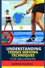 Understanding Tennis Serving Techniques for Beginners: A Complete Guide To Tennis Serving Techniques For Grip, Toss, Ball Placement, Power Vs. Placeme By Kieran Rajesh Cover Image