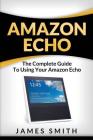 Amazon Echo: The Complete Guide to Using Your Amazon Echo By James Smith Cover Image