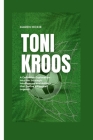 Toni Kroos: A Definitive Exploration into the Strategic Intelligence and Artistry that Define a Football Legend Cover Image
