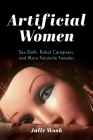 Artificial Women: Sex Dolls, Robot Caregivers, and More Facsimile Females Cover Image