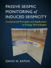 Passive Seismic Monitoring of Induced Seismicity: Fundamental Principles and Application to Energy Technologies By David W. Eaton Cover Image