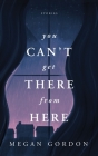 You Can't Get There From Here: Stories By Megan Gordon Cover Image