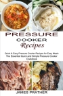 Pressure Cooker Recipes: Quick & Easy Pressure Cooker Recipes for Easy Meals (The Essential Quick and Simple Pressure Cooker Cookbook) By James Prather Cover Image