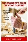 The Beginner's Guide on Wood Carving: Mastering the basics and techniques on wood carving By Clint Greenlaw Cover Image