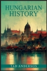 Hungarian History: From the Roman Empire through the Magyar Tribes, the Austro-Hungarian Empire, and the Hungarian Revolution of the Twen By Tad Anderson Cover Image