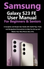 Samsung Galaxy S23 FE User Manual for Beginners and Seniors: A Complete and Simple User Guide with Useful Tips, Tricks & Navigational Screenshots to H Cover Image