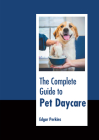 The Complete Guide to Pet Daycare By Edgar Perkins (Editor) Cover Image