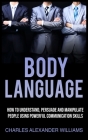 Body Language: How to Understand, Persuade and Manipulate People Using Powerful Communication Skills Cover Image
