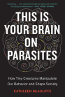 This Is Your Brain On Parasites: How Tiny Creatures Manipulate Our Behavior and Shape Society By Kathleen McAuliffe Cover Image