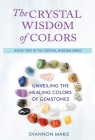 The Crystal Wisdom of Colors: Unveiling the Healing Colors of Gemstones By Shannon Marie Cover Image
