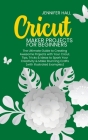 Cricut Maker Projects for Beginners: The Ultimate Guide to Creating Awesome Projects with Your Cricut. Tips, Tricks & Ideas to Spark Your Creativity & Cover Image