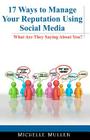 17 Ways to Manage Your Reputation Using Social Media: What Are They Saying About You? By Michelle Mullen Cover Image