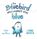 The Bluebird Who Couldn't Stay Blue By Lynne Moyer, Lynne Moyer (Illustrator) Cover Image