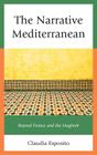 The Narrative Mediterranean: Beyond France and the Maghreb (After the Empire: The Francophone World and Postcolonial Fra) By Claudia Esposito Cover Image